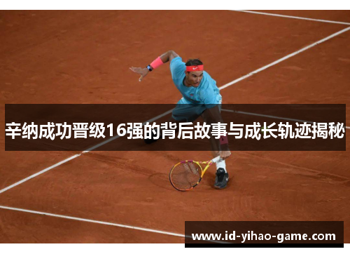 辛纳成功晋级16强的背后故事与成长轨迹揭秘