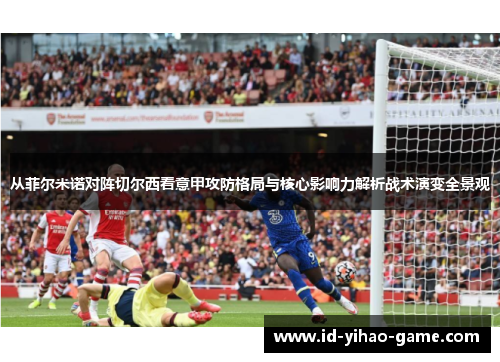 从菲尔米诺对阵切尔西看意甲攻防格局与核心影响力解析战术演变全景观 从菲尔米诺对阵切尔西看意甲攻防格局与核心影响力解析战术演变全景观