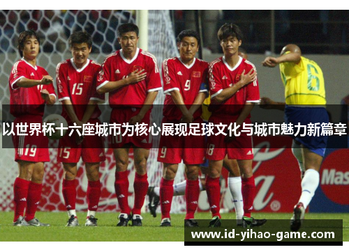 以世界杯十六座城市为核心展现足球文化与城市魅力新篇章