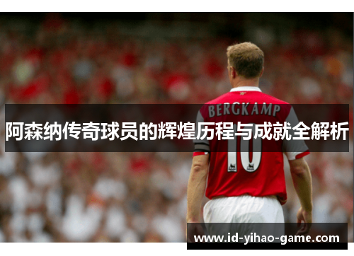 阿森纳传奇球员的辉煌历程与成就全解析