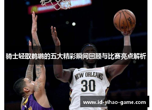 骑士轻取鹈鹕的五大精彩瞬间回顾与比赛亮点解析