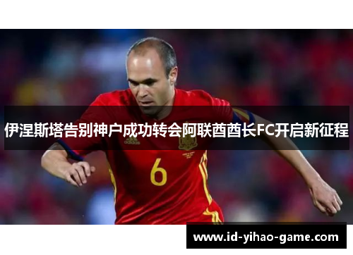 伊涅斯塔告别神户成功转会阿联酋酋长FC开启新征程