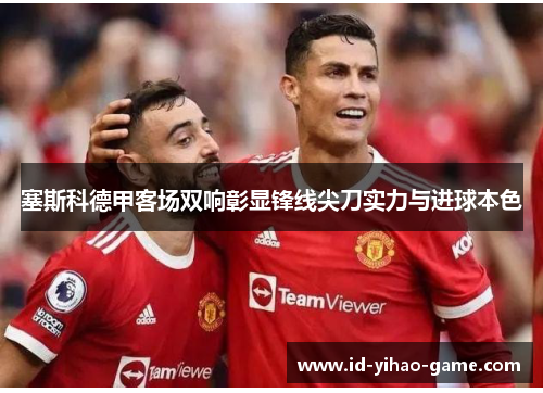 塞斯科德甲客场双响彰显锋线尖刀实力与进球本色 塞斯科德甲客场双响彰显锋线尖刀实力与进球本色