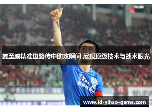 姜至鹏精准边路传中助攻瞬间 展现顶级技术与战术眼光 姜至鹏精准边路传中助攻瞬间 展现顶级技术与战术眼光