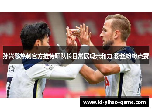 孙兴慜热刺官方推特晒队长日常展现亲和力 粉丝纷纷点赞 孙兴慜热刺官方推特晒队长日常展现亲和力 粉丝纷纷点赞